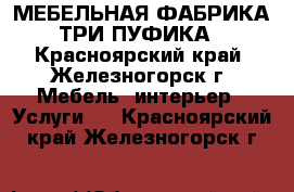 МЕБЕЛЬНАЯ ФАБРИКА ТРИ ПУФИКА - Красноярский край, Железногорск г. Мебель, интерьер » Услуги   . Красноярский край,Железногорск г.